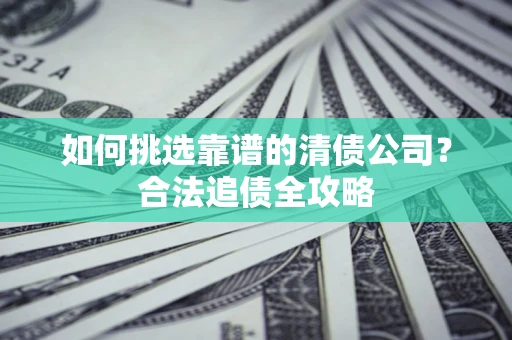 武汉如何挑选靠谱的清债公司?合法追债全攻略 武汉如何挑选靠谱的清债公司?合法追债全攻略