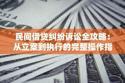 武汉民间借贷纠纷诉讼全攻略：从立案到执行的完整操作指南