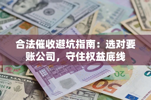 武汉合法催收避坑指南：选对要账公司，守住权益底线
