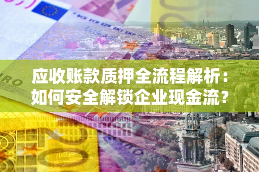 武汉应收账款质押全流程解析：如何安全解锁企业现金流？