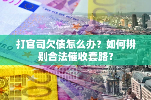 武汉打官司欠债怎么办？如何辨别合法催收套路？