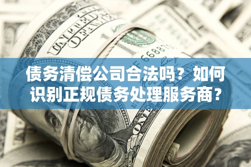 武汉债务清偿公司合法吗？如何识别正规债务处理服务商？