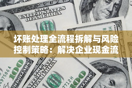 武汉坏账处理全流程拆解与风险控制策略：解决企业现金流顽疾的实战指南