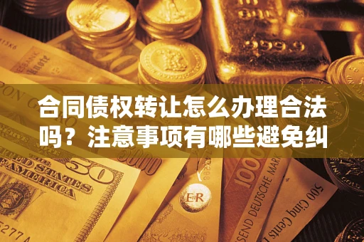 武汉合同债权转让怎么办理合法吗？注意事项有哪些避免纠纷？