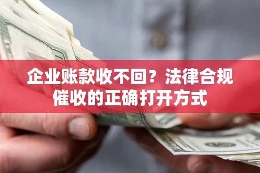 武汉企业账款收不回？法律合规催收的正确打开方式