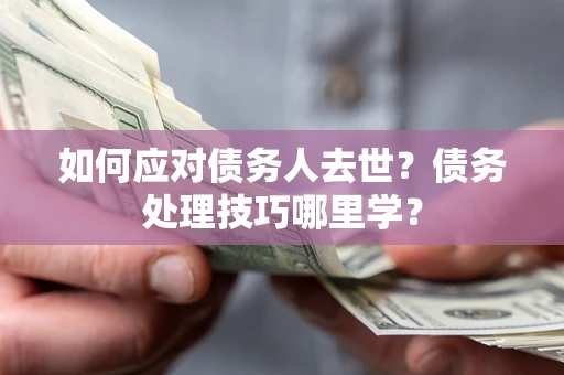 武汉如何应对债务人去世？债务处理技巧哪里学？