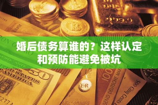 武汉婚后债务算谁的？这样认定和预防能避免被坑