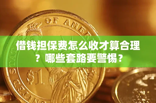 武汉借钱担保费怎么收才算合理？哪些套路要警惕？