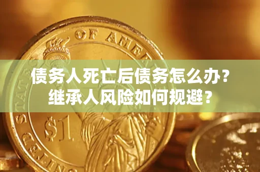 武汉债务人死亡后债务怎么办？继承人风险如何规避？