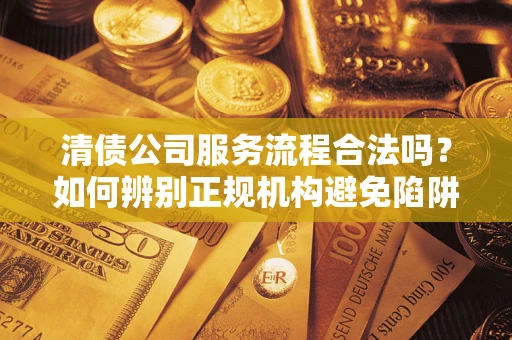 武汉清债公司服务流程合法吗？如何辨别正规机构避免陷阱？