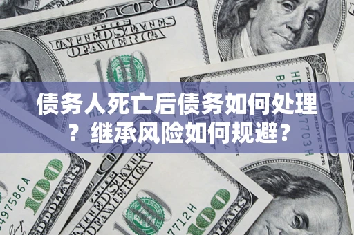 武汉债务人死亡后债务如何处理？继承风险如何规避？