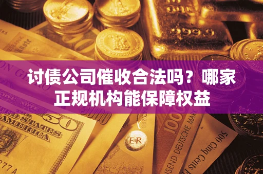武汉讨债公司催收合法吗？哪家正规机构能保障权益