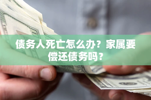 武汉债务人死亡怎么办？家属要偿还债务吗？