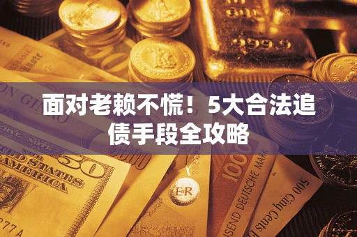 武汉面对老赖不慌！5大合法追债手段全攻略