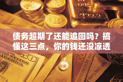 武汉债务超期了还能追回吗？搞懂这三点，你的钱还没凉透
