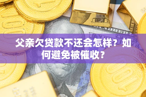武汉父亲欠贷款不还会怎样？如何避免被催收？