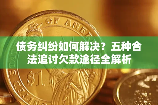 武汉债务纠纷如何解决？五种合法追讨欠款途径全解析