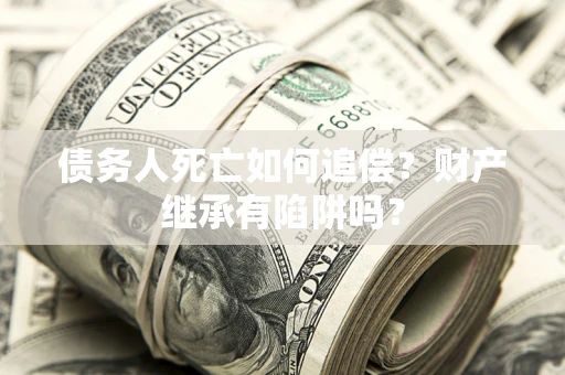 武汉债务人死亡如何追偿？财产继承有陷阱吗？