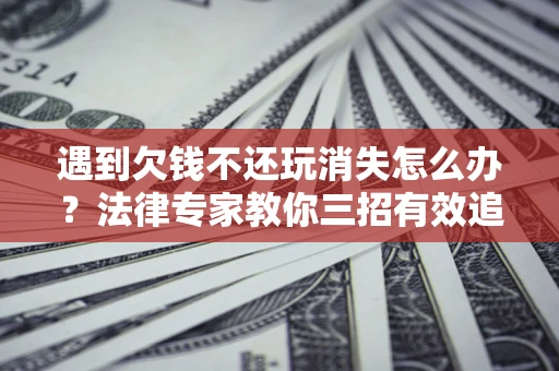 武汉遇到欠钱不还玩消失怎么办？法律专家教你三招有效追债！