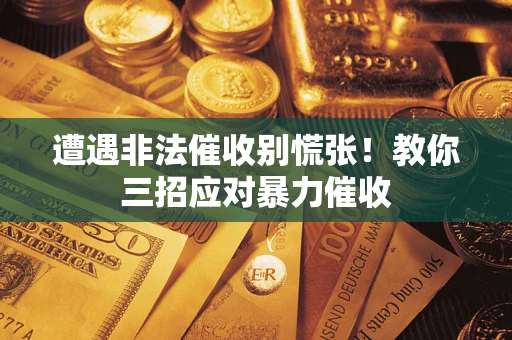 武汉遭遇非法催收别慌张！教你三招应对暴力催收