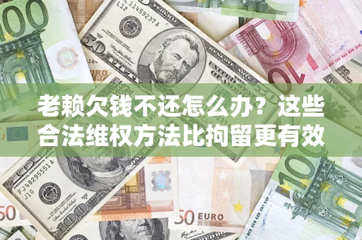 武汉老赖欠钱不还怎么办？这些合法维权方法比拘留更有效