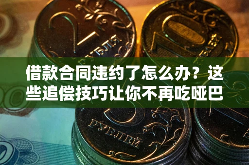 武汉借款合同违约了怎么办？这些追偿技巧让你不再吃哑巴亏
