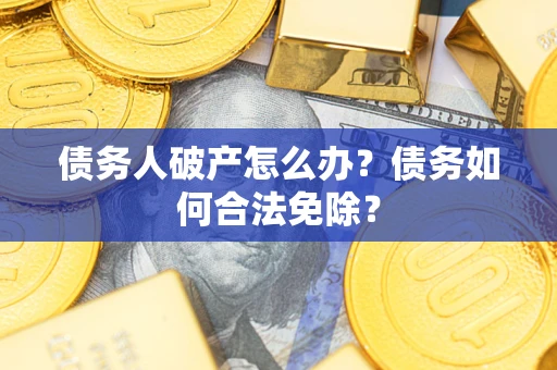武汉债务人破产怎么办？债务如何合法免除？