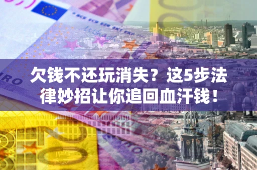 武汉欠钱不还玩消失？这5步法律妙招让你追回血汗钱！