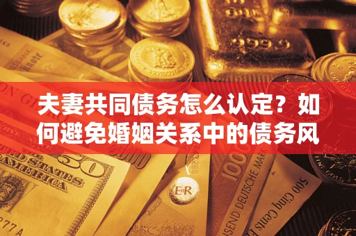 武汉夫妻共同债务怎么认定？如何避免婚姻关系中的债务风险？