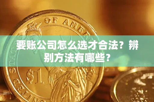 武汉要账公司怎么选才合法？辨别方法有哪些？