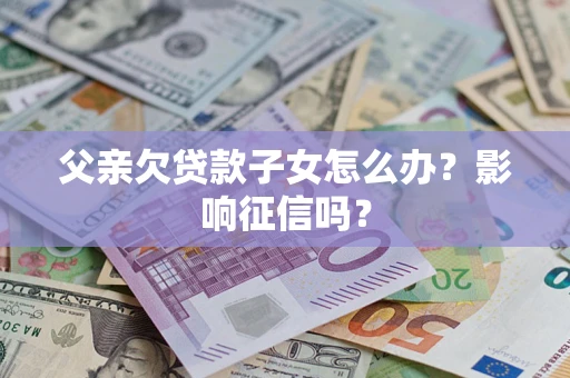 武汉父亲欠贷款子女怎么办？影响征信吗？