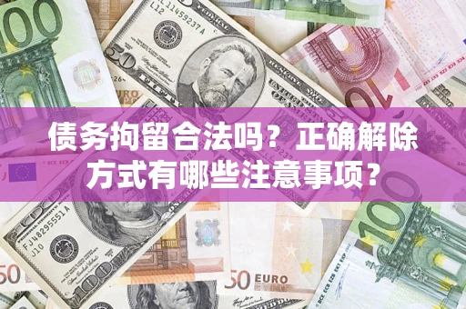 武汉债务拘留合法吗？正确解除方式有哪些注意事项？
