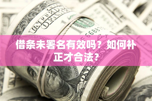 武汉借条未署名有效吗？如何补正才合法？