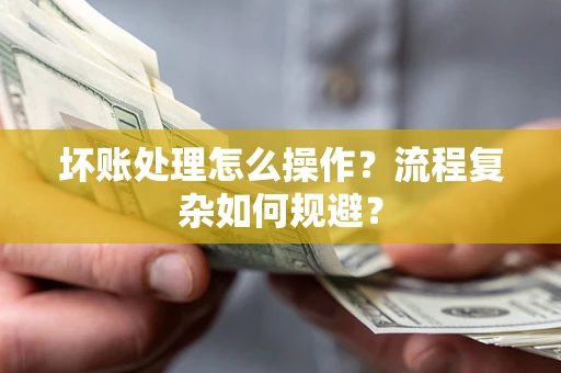 武汉坏账处理怎么操作？流程复杂如何规避？