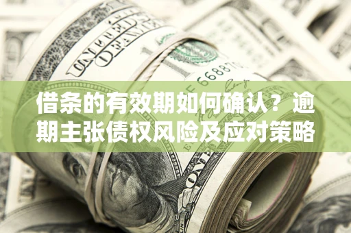 武汉借条的有效期如何确认？逾期主张债权风险及应对策略？