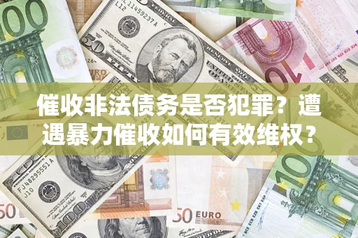 武汉催收非法债务是否犯罪?遭遇暴力催收如何有效维权? 武汉催收非法债务是否犯罪?遭遇暴力催收如何有效维权?