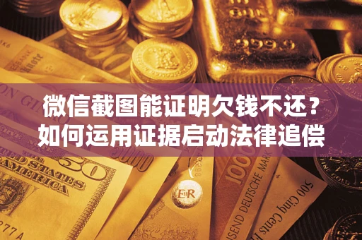 武汉微信截图能证明欠钱不还？如何运用证据启动法律追偿程序？