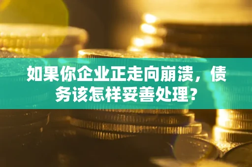 武汉如果你企业正走向崩溃，债务该怎样妥善处理？