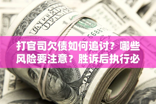 武汉打官司欠债如何追讨？哪些风险要注意？胜诉后执行必看！