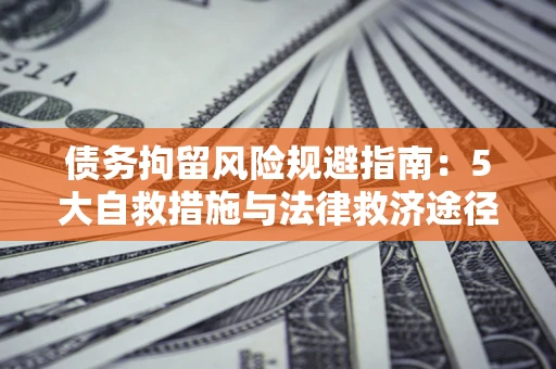 武汉债务拘留风险规避指南：5大自救措施与法律救济途径