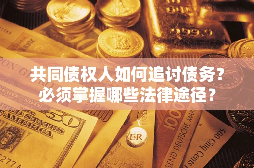 武汉共同债权人如何追讨债务？必须掌握哪些法律途径？