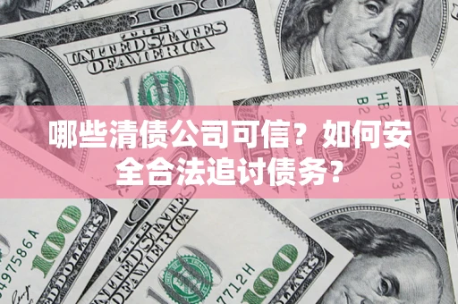 武汉哪些清债公司可信？如何安全合法追讨债务？