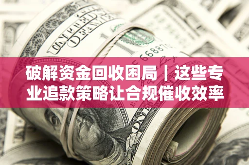 武汉破解资金回收困局｜这些专业追款策略让合规催收效率翻倍