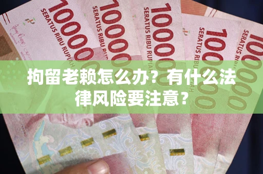 武汉拘留老赖怎么办？有什么法律风险要注意？