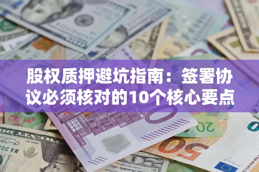 武汉股权质押避坑指南:签署协议必须核对的10个核心要点 武汉股权质押避坑指南:签署协议必须核对的10个核心要点