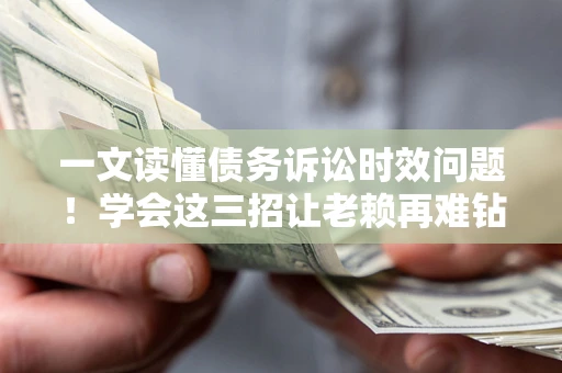 武汉一文读懂债务诉讼时效问题！学会这三招让老赖再难钻空子