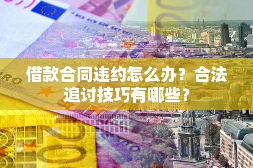 武汉借款合同违约怎么办？合法追讨技巧有哪些？