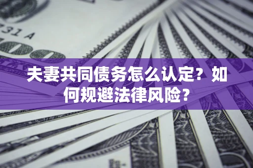 武汉夫妻共同债务怎么认定？如何规避法律风险？