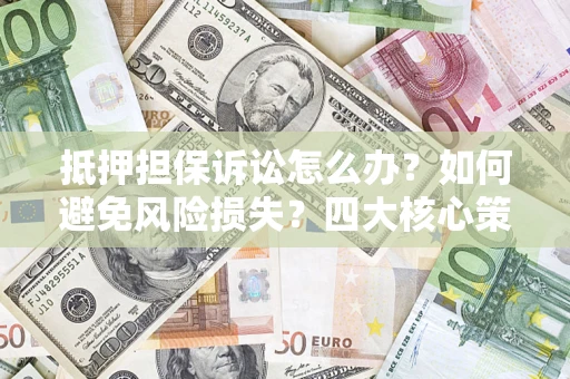 武汉抵押担保诉讼怎么办？如何避免风险损失？四大核心策略全解读