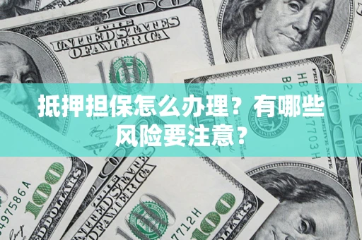 武汉抵押担保怎么办理？有哪些风险要注意？